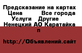 Предсказание на картах › Цена ­ 200 - Все города Услуги » Другие   . Ненецкий АО,Каратайка п.